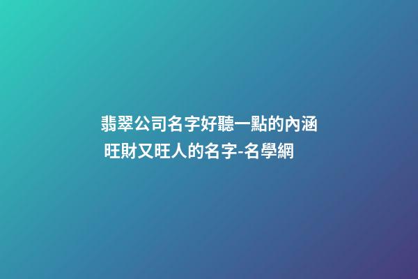 翡翠公司名字好聽一點的內涵 旺財又旺人的名字-名學網-第1張-公司起名-玄機派